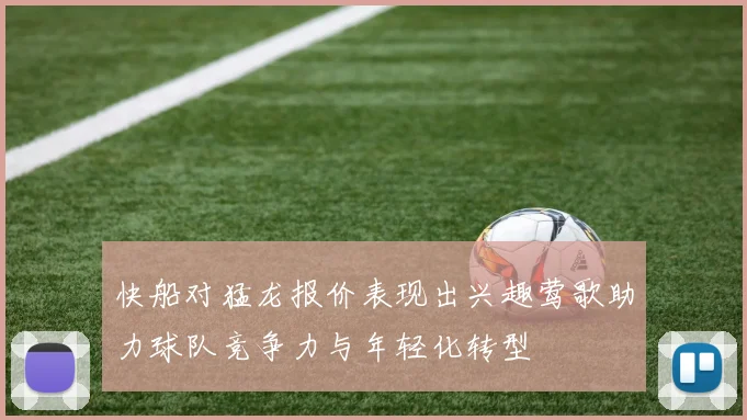 快船对猛龙报价表现出兴趣莺歌助力球队竞争力与年轻化转型