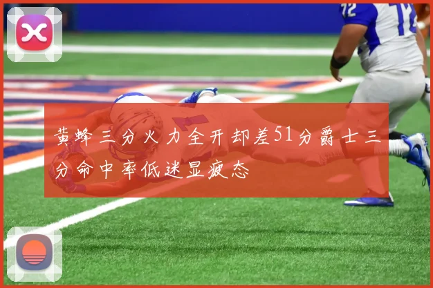 黄蜂三分火力全开却差51分爵士三分命中率低迷显疲态
