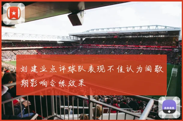 刘建业点评球队表现不佳认为间歇期影响合练效果