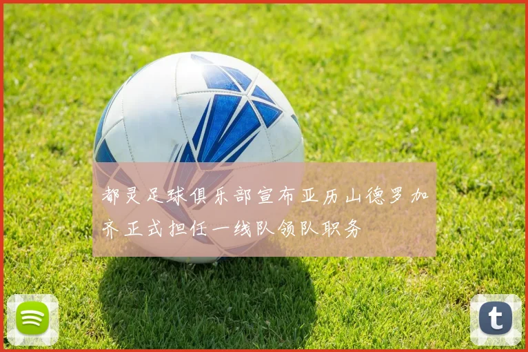 都灵足球俱乐部宣布亚历山德罗加齐正式担任一线队领队职务