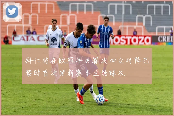 拜仁将在欧冠半决赛次回合对阵巴黎时首次穿新赛季主场球衣
