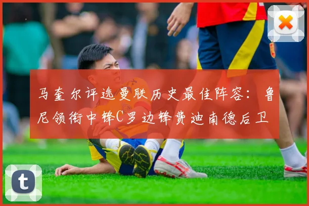 马奎尔评选曼联历史最佳阵容：鲁尼领衔中锋C罗边锋费迪南德后卫