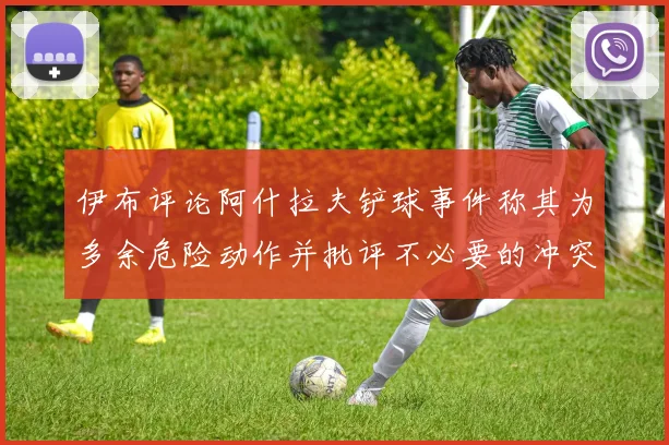 伊布评论阿什拉夫铲球事件称其为多余危险动作并批评不必要的冲突