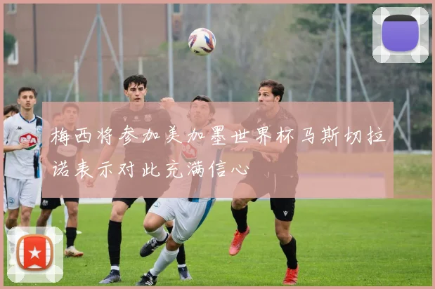梅西将参加美加墨世界杯马斯切拉诺表示对此充满信心
