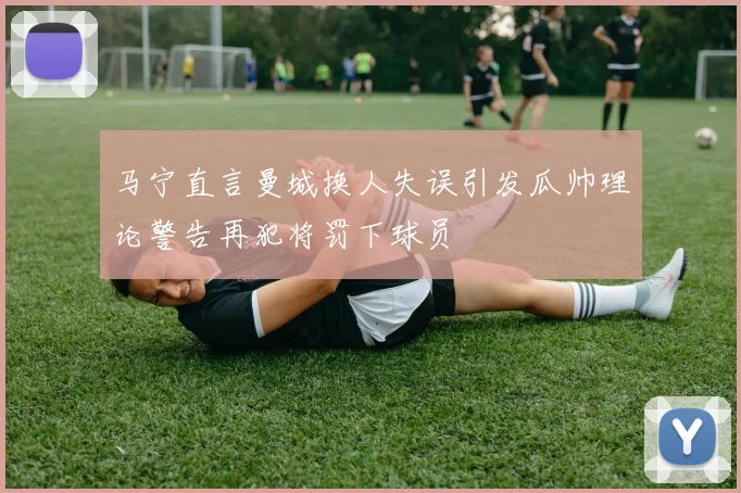马宁直言曼城换人失误引发瓜帅理论警告再犯将罚下球员
