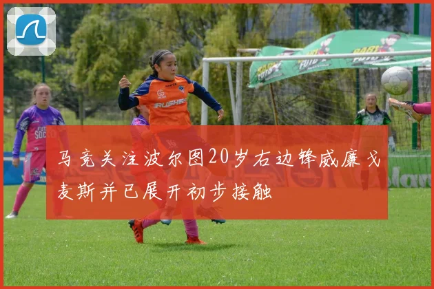 马竞关注波尔图20岁右边锋威廉戈麦斯并已展开初步接触