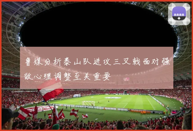 鲁媒分析泰山队进攻三叉戟面对强敌心理调整至关重要