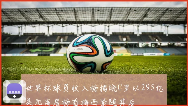 世界杯球员收入榜揭晓C罗以295亿美元高居榜首梅西紧随其后