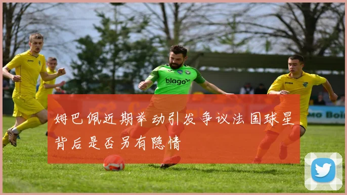 姆巴佩近期举动引发争议法国球星背后是否另有隐情
