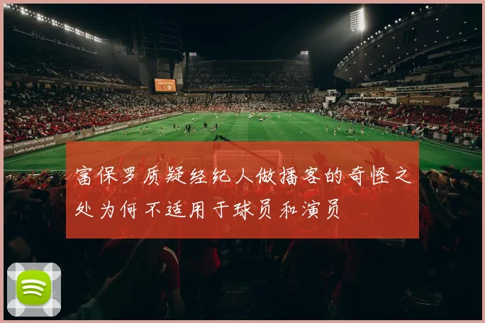 富保罗质疑经纪人做播客的奇怪之处为何不适用于球员和演员