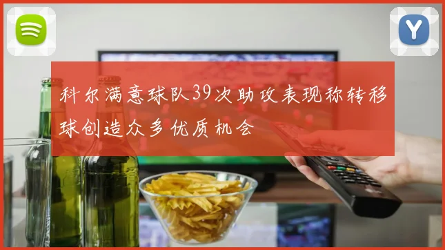 科尔满意球队39次助攻表现称转移球创造众多优质机会