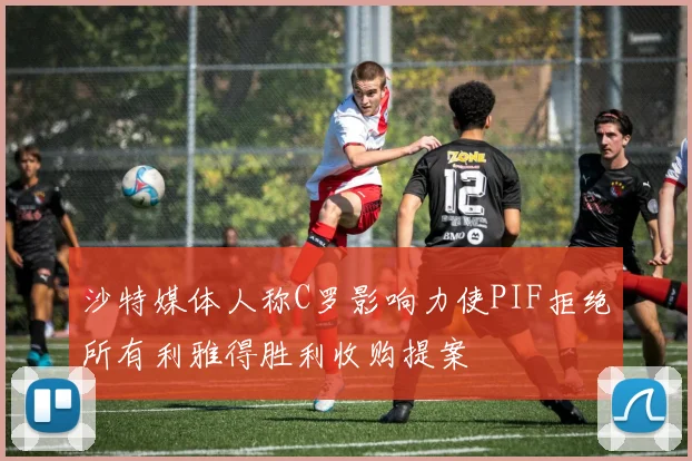 沙特媒体人称C罗影响力使PIF拒绝所有利雅得胜利收购提案