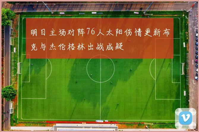 明日主场对阵76人太阳伤情更新布克与杰伦格林出战成疑
