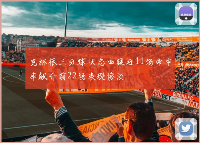克林根三分球状态回暖近11场命中率飙升前22场表现惨淡