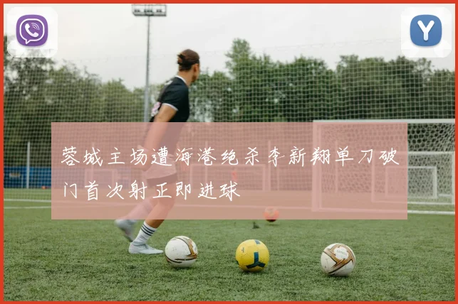 蓉城主场遭海港绝杀李新翔单刀破门首次射正即进球
