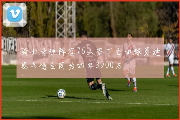 骑士清理阵容76人签下自由球员迪恩韦德合同为四年3900万