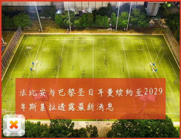 法比安与巴黎圣日耳曼续约至2029年斯基拉透露最新消息