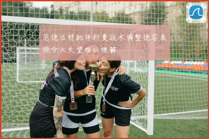 范德法特批评科曼战术调整德容表现令人失望难以理解