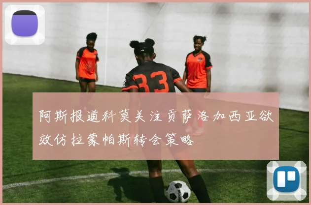 阿斯报道科莫关注贡萨洛加西亚欲效仿拉蒙帕斯转会策略