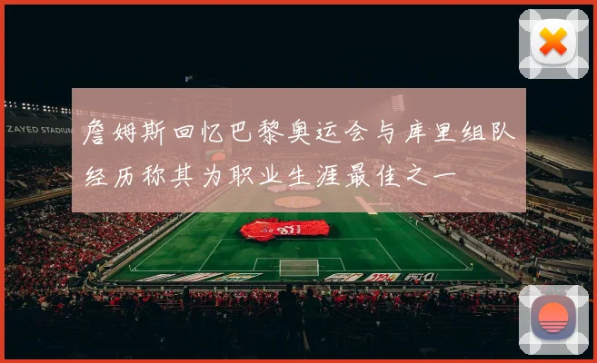 詹姆斯回忆巴黎奥运会与库里组队经历称其为职业生涯最佳之一