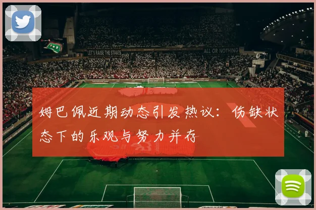 姆巴佩近期动态引发热议：伤缺状态下的乐观与努力并存