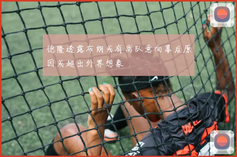 德隆透露布朗或有离队意向幕后原因或超出外界想象