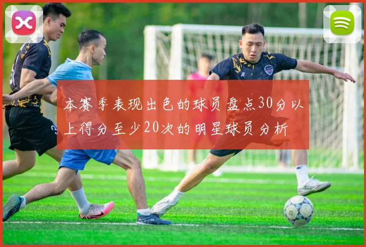 本赛季表现出色的球员盘点30分以上得分至少20次的明星球员分析