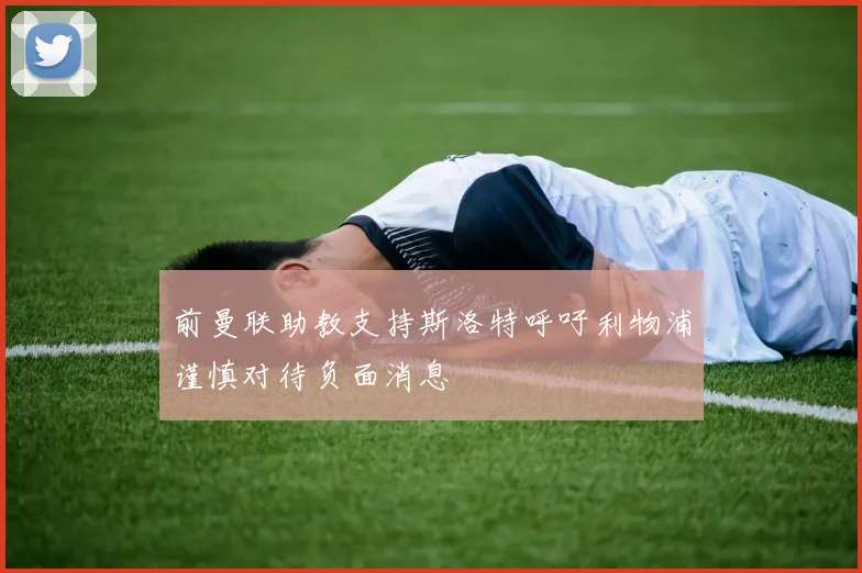 前曼联助教支持斯洛特呼吁利物浦谨慎对待负面消息