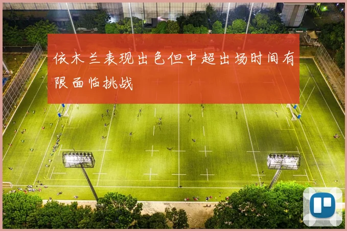 依木兰表现出色但中超出场时间有限面临挑战
