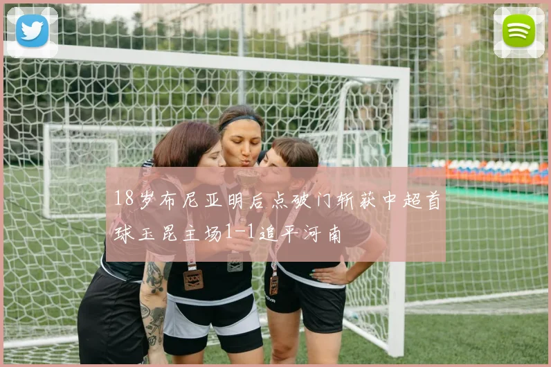 18岁布尼亚明后点破门斩获中超首球玉昆主场1-1追平河南